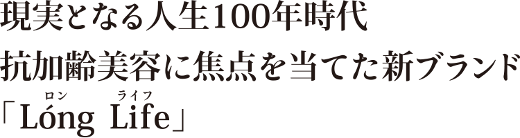 現実となる人生100年時代抗加齢美容に焦点を当てた新ブランド「Long Life」